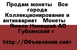 Продам монеты - Все города Коллекционирование и антиквариат » Монеты   . Ямало-Ненецкий АО,Губкинский г.